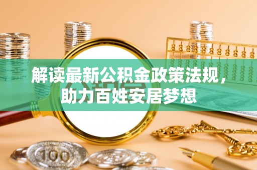 鹰手营子矿区解读最新公积金政策法规，助力百姓安居梦想