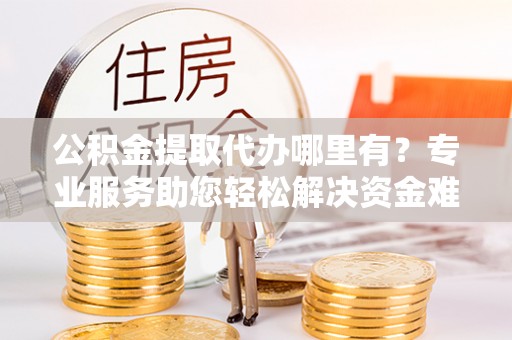 鹰手营子矿区公积金提取代办哪里有？专业服务助您轻松解决资金难题