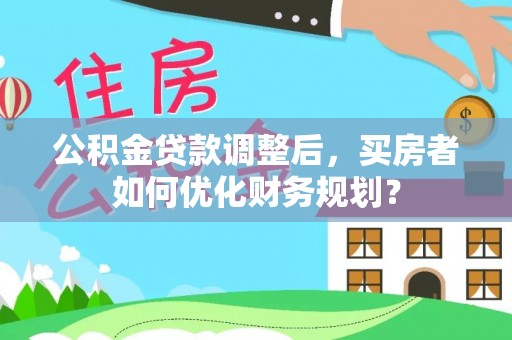 鹰手营子矿区公积金贷款调整后，买房者如何优化财务规划？