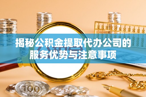 鹰手营子矿区揭秘公积金提取代办公司的服务优势与注意事项