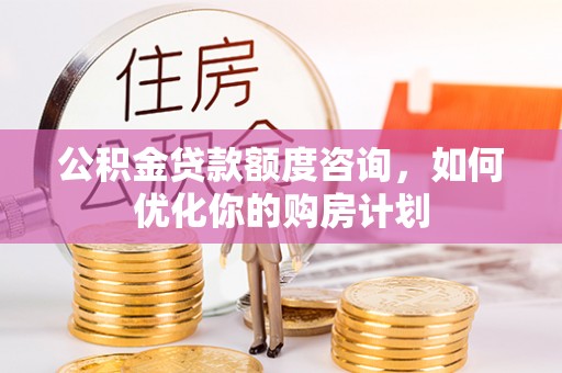 鹰手营子矿区公积金贷款额度咨询，如何优化你的购房计划