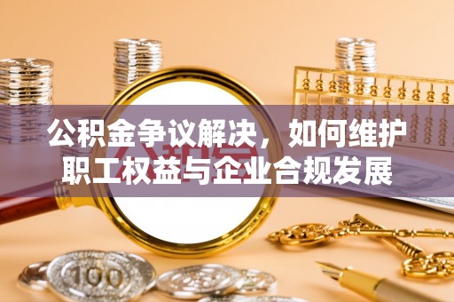 鹰手营子矿区公积金争议解决，如何维护职工权益与企业合规发展