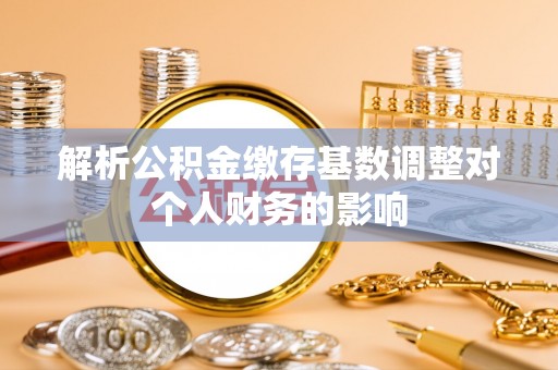 鹰手营子矿区解析公积金缴存基数调整对个人财务的影响