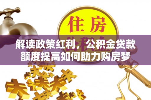 鹰手营子矿区解读政策红利，公积金贷款额度提高如何助力购房梦