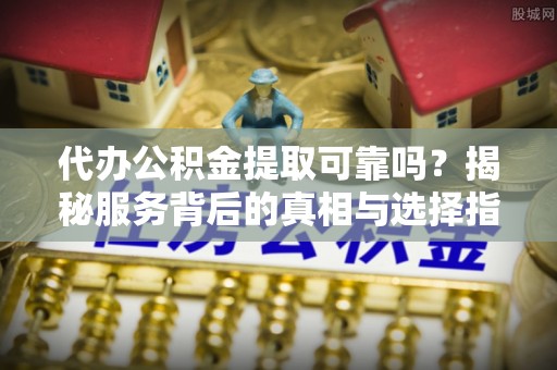 鹰手营子矿区代办公积金提取可靠吗？揭秘服务背后的真相与选择指南