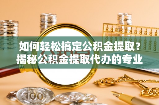 鹰手营子矿区如何轻松搞定公积金提取？揭秘公积金提取代办的专业服务