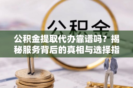 鹰手营子矿区公积金提取代办靠谱吗？揭秘服务背后的真相与选择指南