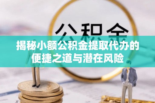 鹰手营子矿区揭秘小额公积金提取代办的便捷之道与潜在风险