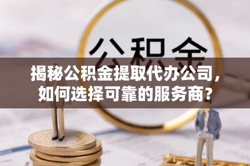 鹰手营子矿区揭秘公积金提取代办公司，如何选择可靠的服务商？