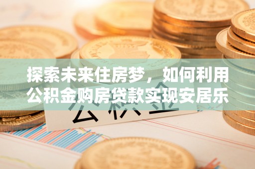 鹰手营子矿区探索未来住房梦，如何利用公积金购房贷款实现安居乐业