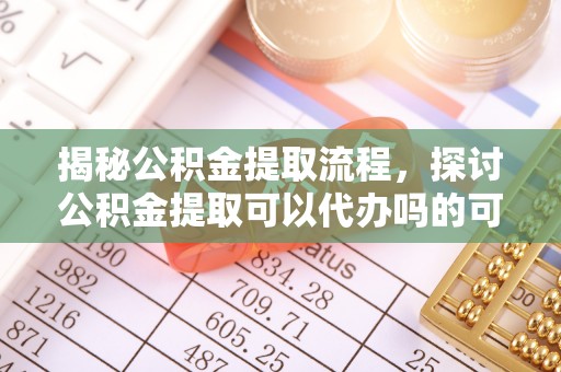 鹰手营子矿区揭秘公积金提取流程，探讨公积金提取可以代办吗的可行性与注意事项