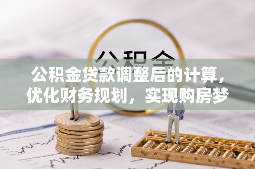 鹰手营子矿区公积金贷款调整后的计算，优化财务规划，实现购房梦想