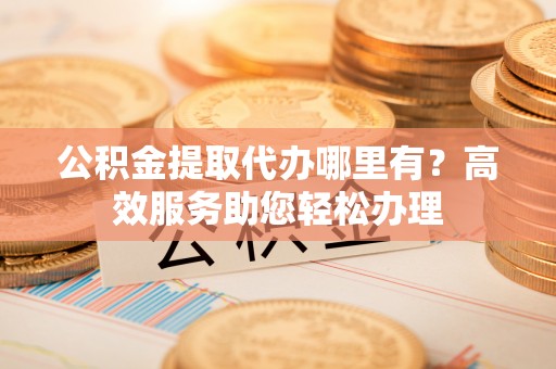 鹰手营子矿区公积金提取代办哪里有？高效服务助您轻松办理