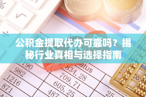 鹰手营子矿区公积金提取代办可靠吗？揭秘行业真相与选择指南