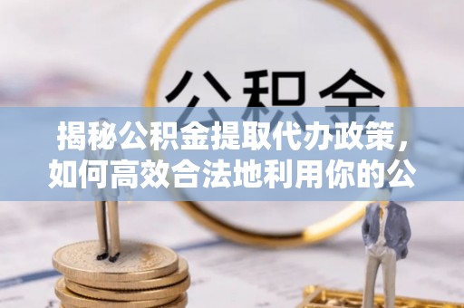 鹰手营子矿区揭秘公积金提取代办政策，如何高效合法地利用你的公积金