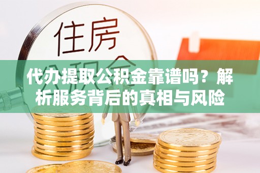 鹰手营子矿区代办提取公积金靠谱吗？解析服务背后的真相与风险