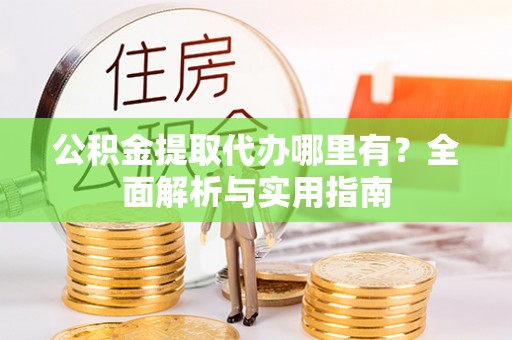 鹰手营子矿区公积金提取代办哪里有？全面解析与实用指南