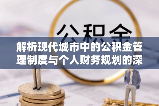 鹰手营子矿区解析现代城市中的公积金管理制度与个人财务规划的深度关联