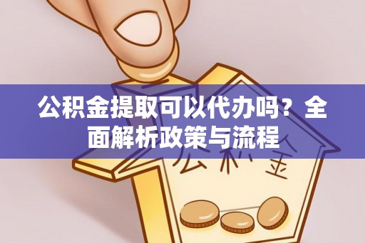 鹰手营子矿区公积金提取可以代办吗？全面解析政策与流程