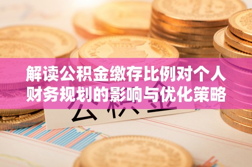 鹰手营子矿区解读公积金缴存比例对个人财务规划的影响与优化策略