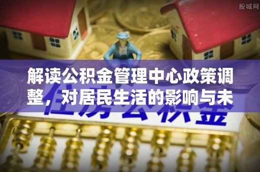 鹰手营子矿区解读公积金管理中心政策调整，对居民生活的影响与未来展望