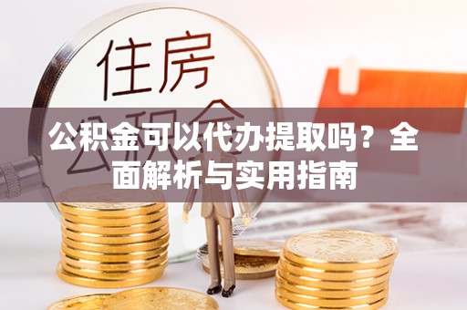 鹰手营子矿区公积金可以代办提取吗？全面解析与实用指南