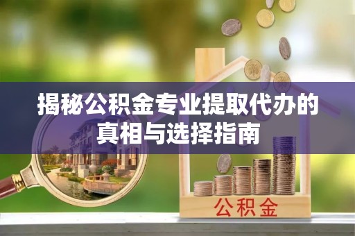 鹰手营子矿区揭秘公积金专业提取代办的真相与选择指南