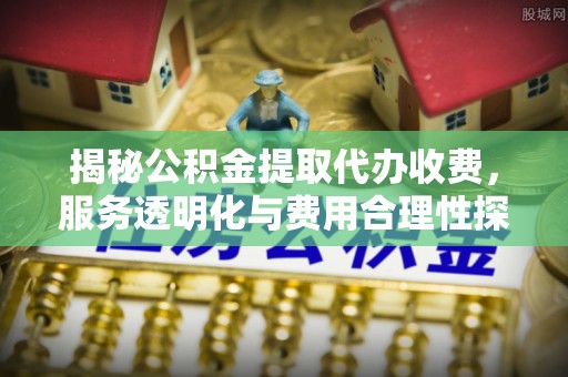 鹰手营子矿区揭秘公积金提取代办收费，服务透明化与费用合理性探讨