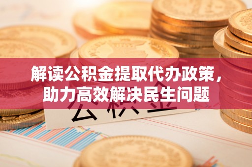 鹰手营子矿区解读公积金提取代办政策，助力高效解决民生问题