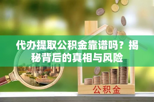 鹰手营子矿区代办提取公积金靠谱吗？揭秘背后的真相与风险