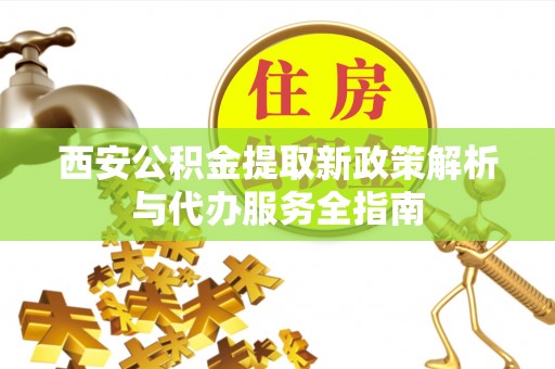 鹰手营子矿区西安公积金提取新政策解析与代办服务全指南
