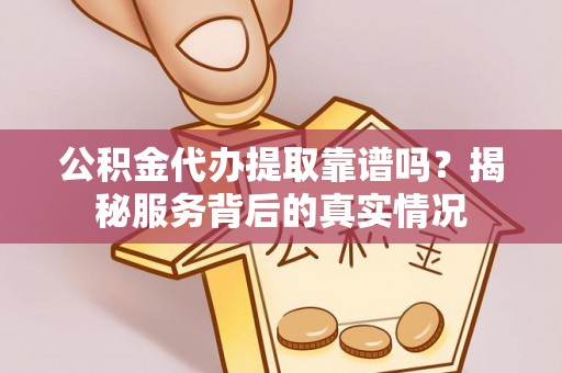 鹰手营子矿区公积金代办提取靠谱吗？揭秘服务背后的真实情况
