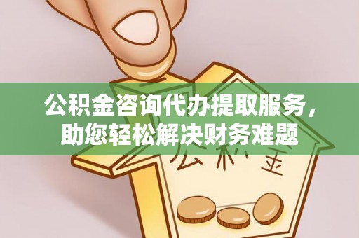鹰手营子矿区公积金咨询代办提取服务，助您轻松解决财务难题