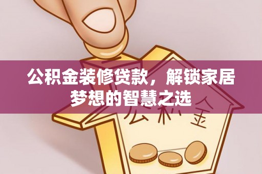 鹰手营子矿区公积金装修贷款，解锁家居梦想的智慧之选