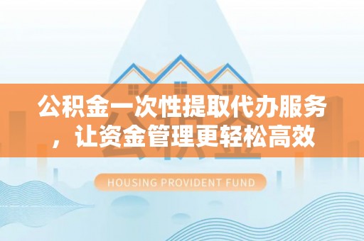 鹰手营子矿区公积金一次性提取代办服务，让资金管理更轻松高效
