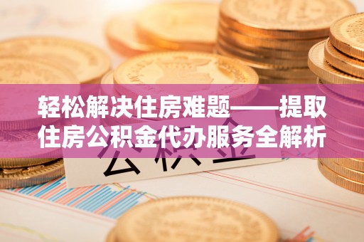 鹰手营子矿区轻松解决住房难题——提取住房公积金代办服务全解析