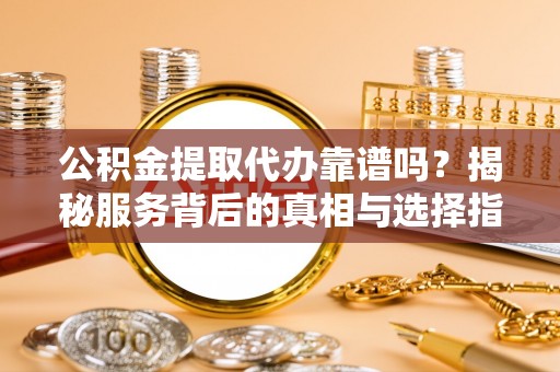 鹰手营子矿区公积金提取代办靠谱吗？揭秘服务背后的真相与选择指南