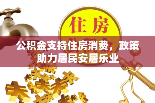 鹰手营子矿区公积金支持住房消费，政策助力居民安居乐业