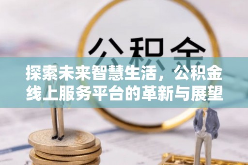 鹰手营子矿区探索未来智慧生活，公积金线上服务平台的革新与展望