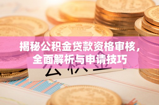 鹰手营子矿区揭秘公积金贷款资格审核，全面解析与申请技巧