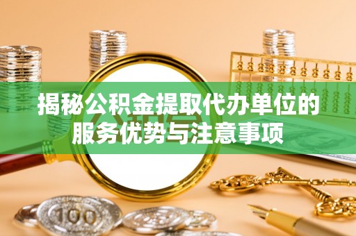 鹰手营子矿区揭秘公积金提取代办单位的服务优势与注意事项