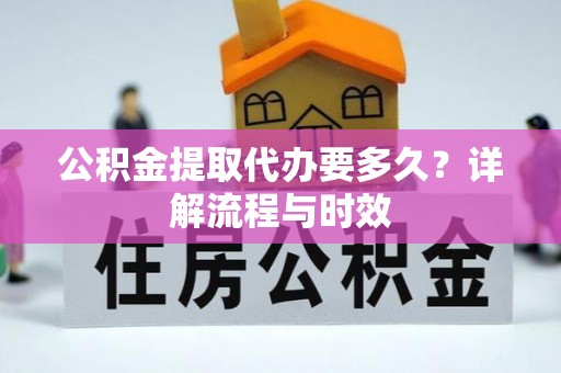鹰手营子矿区公积金提取代办要多久？详解流程与时效