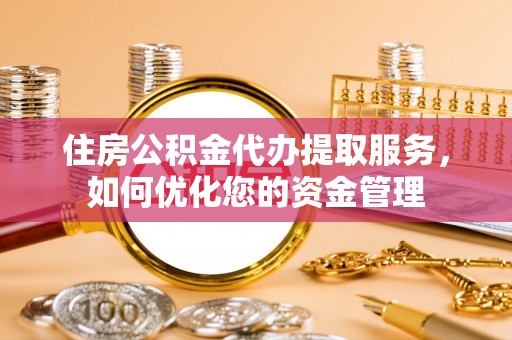 鹰手营子矿区住房公积金代办提取服务，如何优化您的资金管理