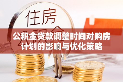 鹰手营子矿区公积金贷款调整时间对购房计划的影响与优化策略