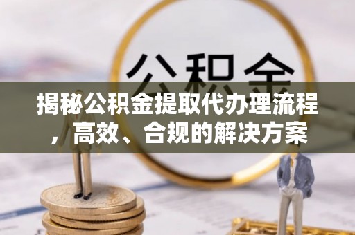 鹰手营子矿区揭秘公积金提取代办理流程，高效、合规的解决方案