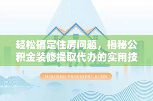鹰手营子矿区轻松搞定住房问题，揭秘公积金装修提取代办的实用技巧