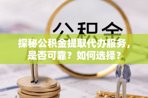 鹰手营子矿区探秘公积金提取代办服务，是否可靠？如何选择？