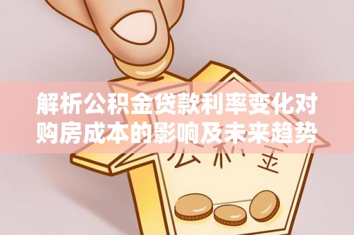 鹰手营子矿区解析公积金贷款利率变化对购房成本的影响及未来趋势