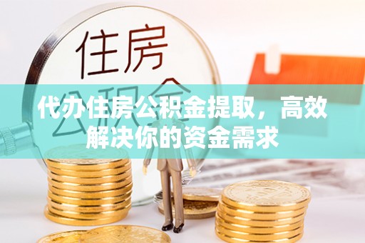 鹰手营子矿区代办住房公积金提取，高效解决你的资金需求