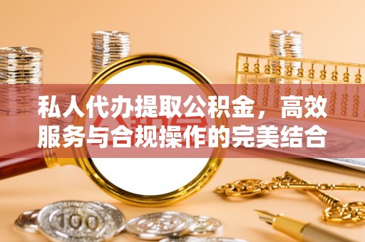 鹰手营子矿区私人代办提取公积金，高效服务与合规操作的完美结合
